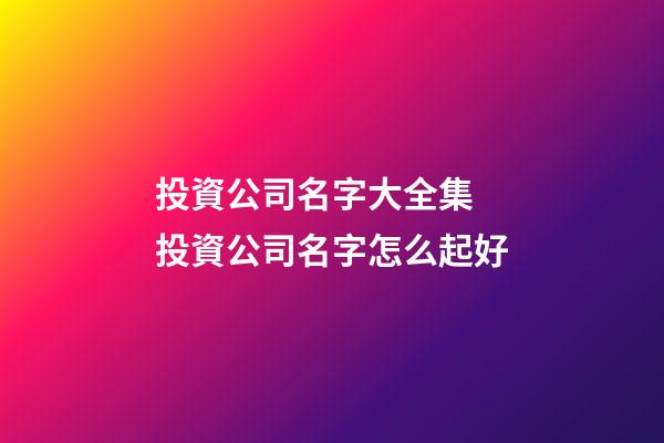 投資公司名字大全集 投資公司名字怎么起好-第1張-公司起名-玄機派